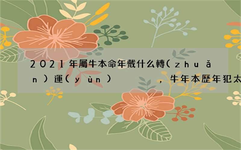 圖文 2021年屬牛本命年戴什么轉(zhuǎn)運(yùn)，牛年本歷年犯太歲破解方法